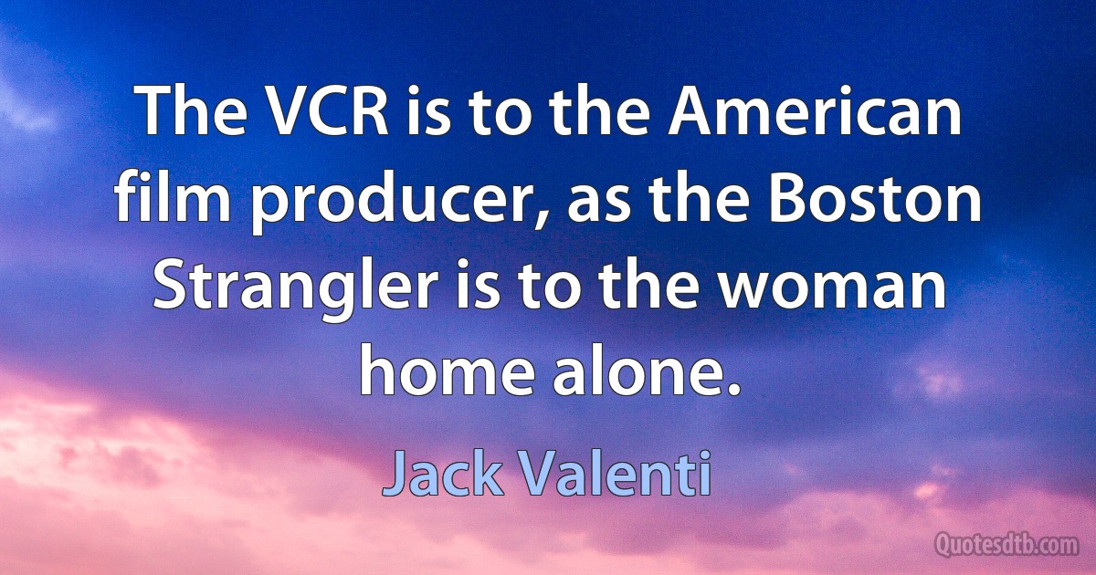 The VCR is to the American film producer, as the Boston Strangler is to the woman home alone. (Jack Valenti)