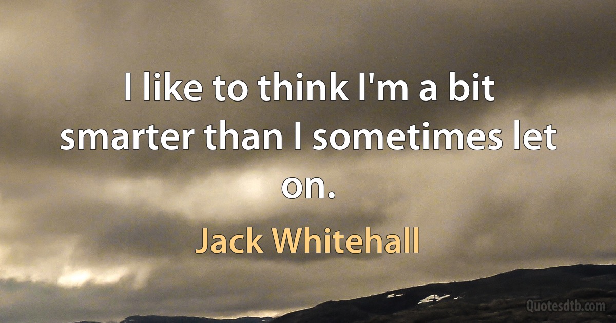 I like to think I'm a bit smarter than I sometimes let on. (Jack Whitehall)