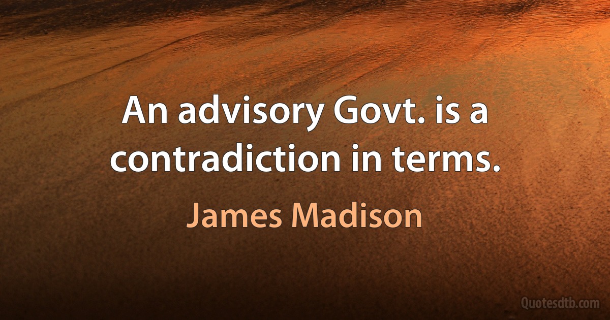 An advisory Govt. is a contradiction in terms. (James Madison)