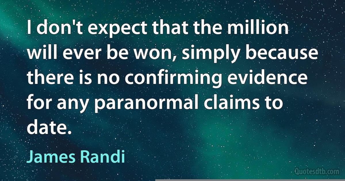 I don't expect that the million will ever be won, simply because there is no confirming evidence for any paranormal claims to date. (James Randi)