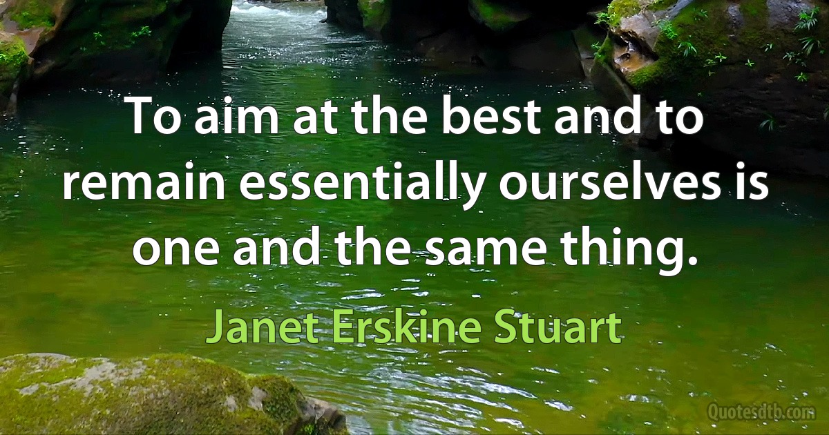 To aim at the best and to remain essentially ourselves is one and the same thing. (Janet Erskine Stuart)