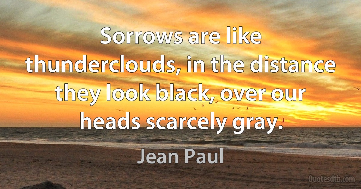 Sorrows are like thunderclouds, in the distance they look black, over our heads scarcely gray. (Jean Paul)