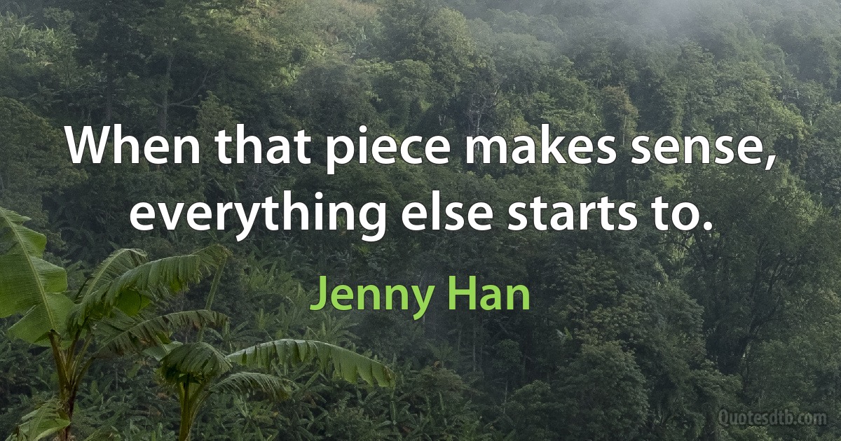 When that piece makes sense, everything else starts to. (Jenny Han)