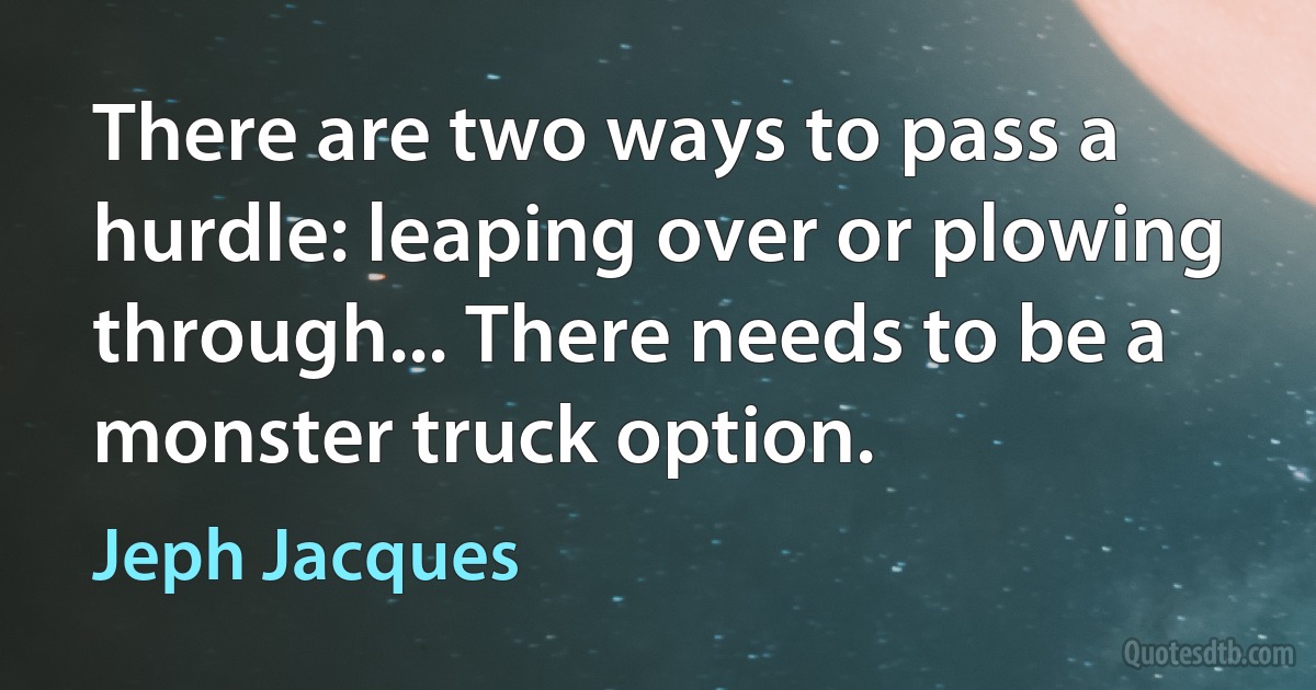 There are two ways to pass a hurdle: leaping over or plowing through... There needs to be a monster truck option. (Jeph Jacques)