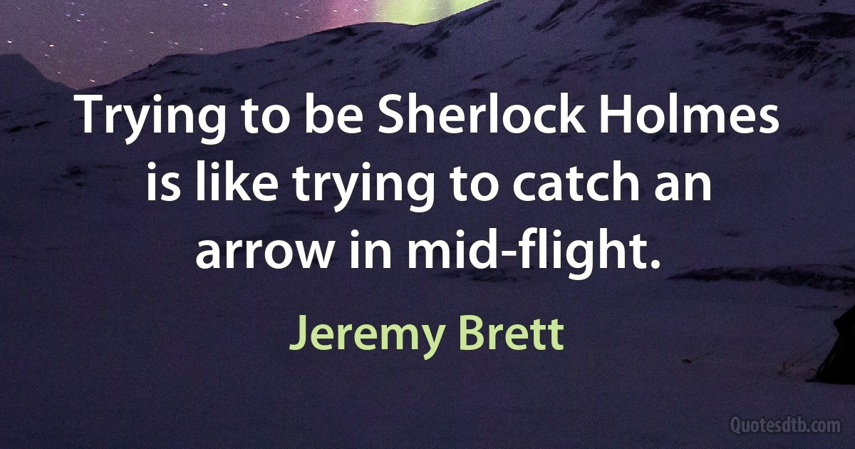 Trying to be Sherlock Holmes is like trying to catch an arrow in mid-flight. (Jeremy Brett)