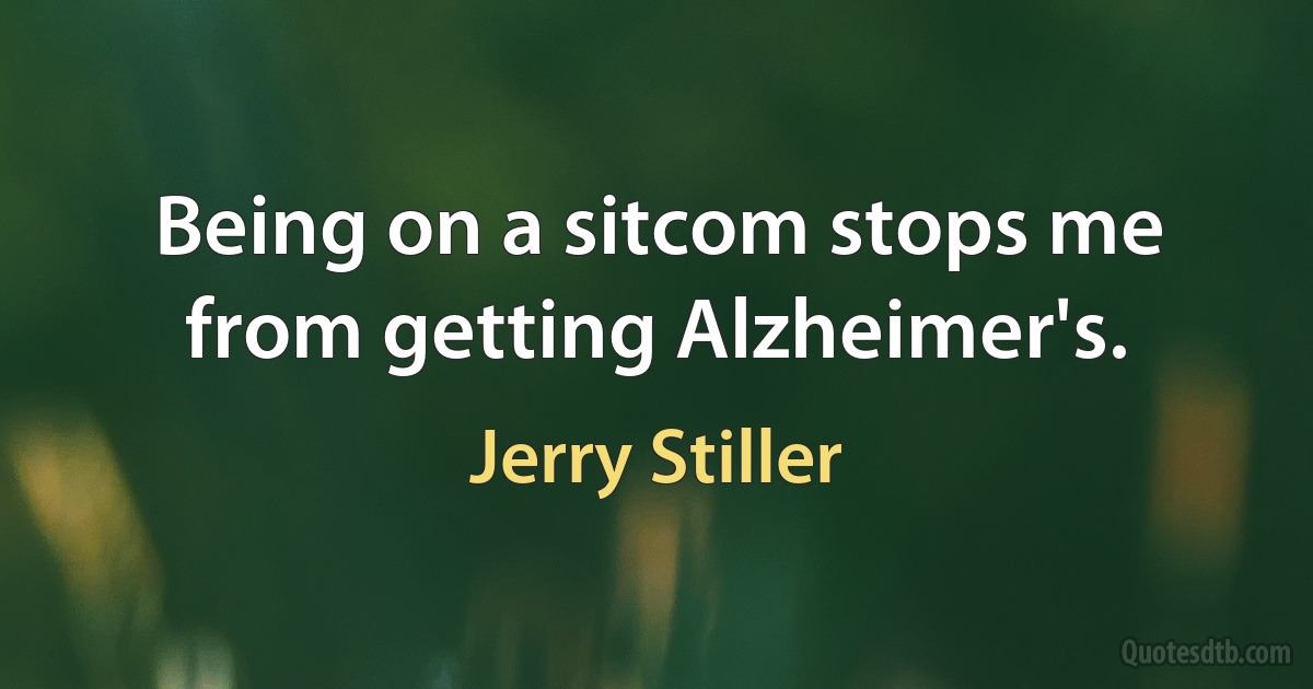 Being on a sitcom stops me from getting Alzheimer's. (Jerry Stiller)