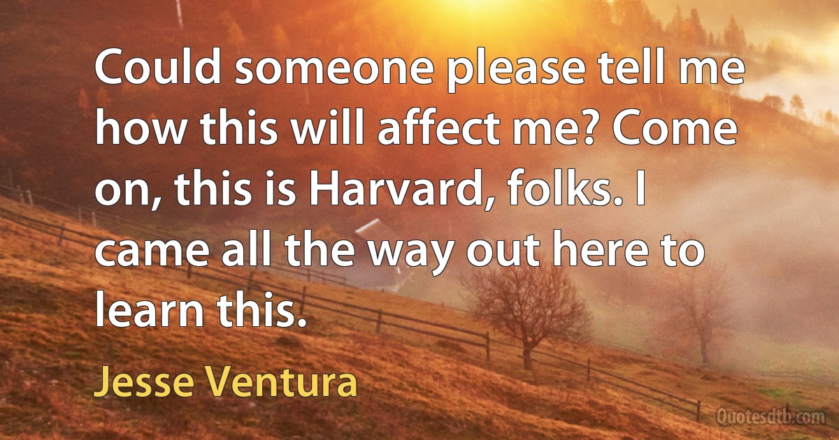 Could someone please tell me how this will affect me? Come on, this is Harvard, folks. I came all the way out here to learn this. (Jesse Ventura)