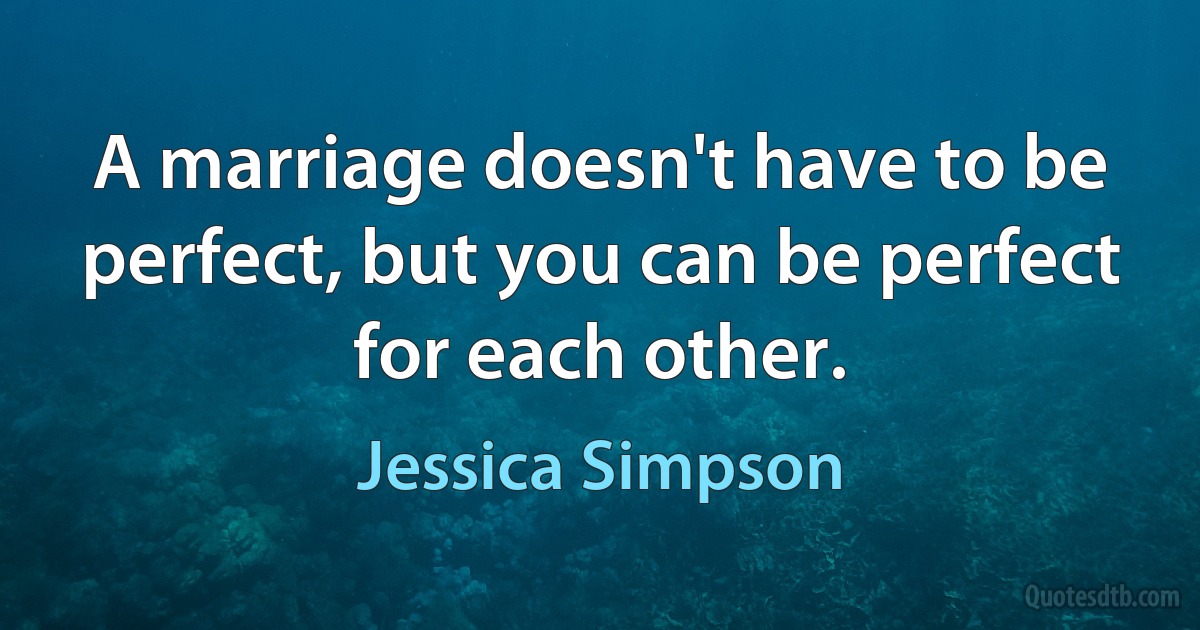 A marriage doesn't have to be perfect, but you can be perfect for each other. (Jessica Simpson)