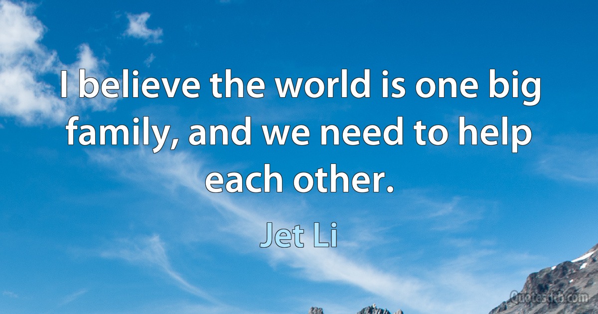 I believe the world is one big family, and we need to help each other. (Jet Li)