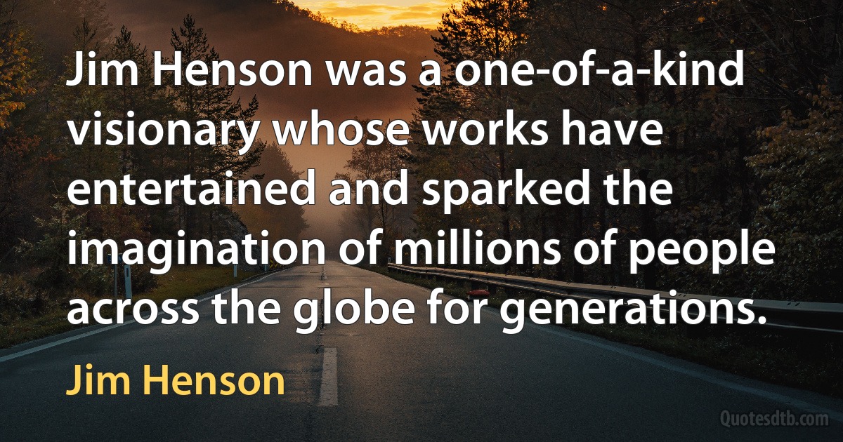 Jim Henson was a one-of-a-kind visionary whose works have entertained and sparked the imagination of millions of people across the globe for generations. (Jim Henson)