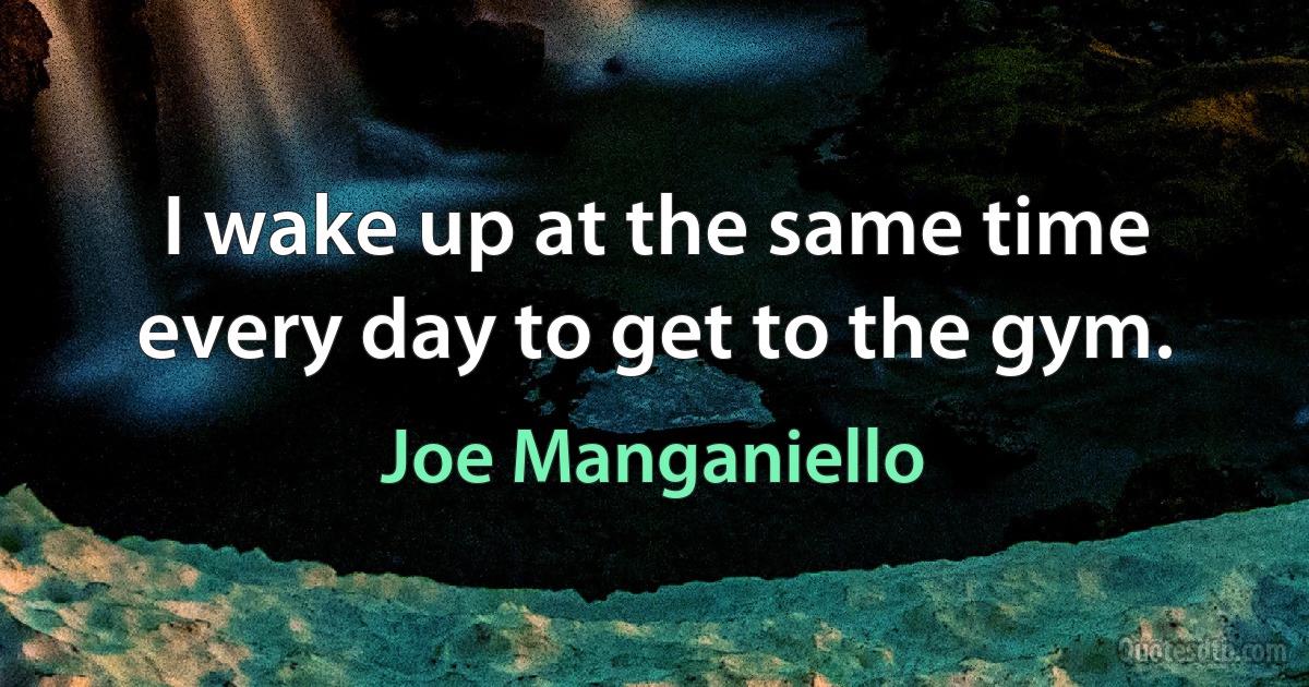 I wake up at the same time every day to get to the gym. (Joe Manganiello)