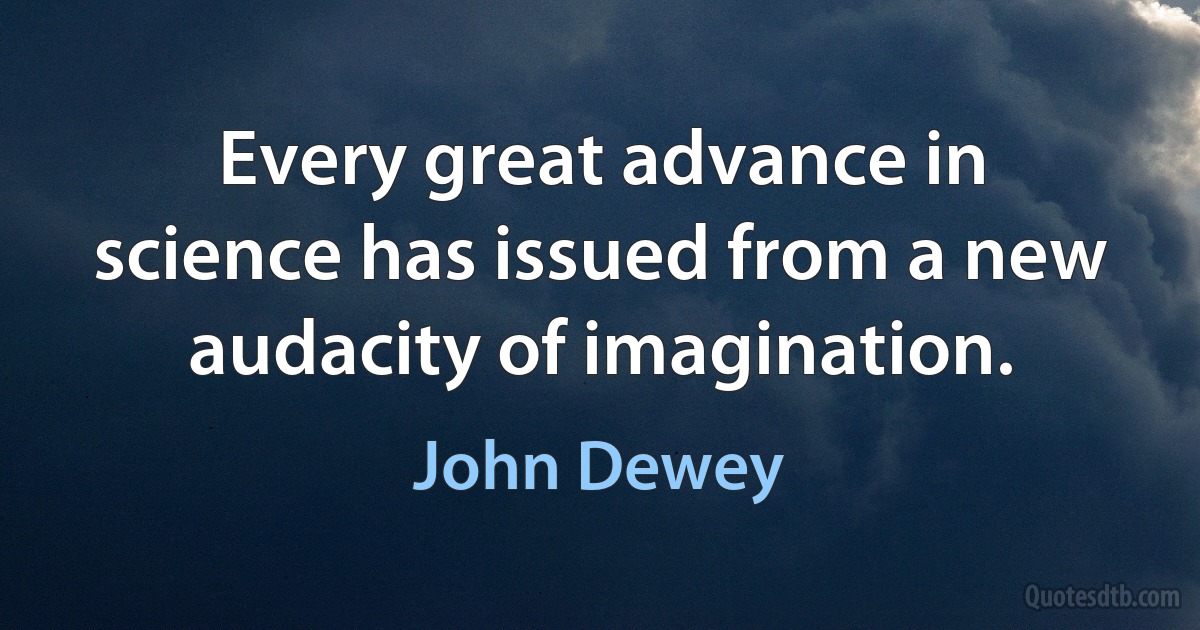 Every great advance in science has issued from a new audacity of imagination. (John Dewey)