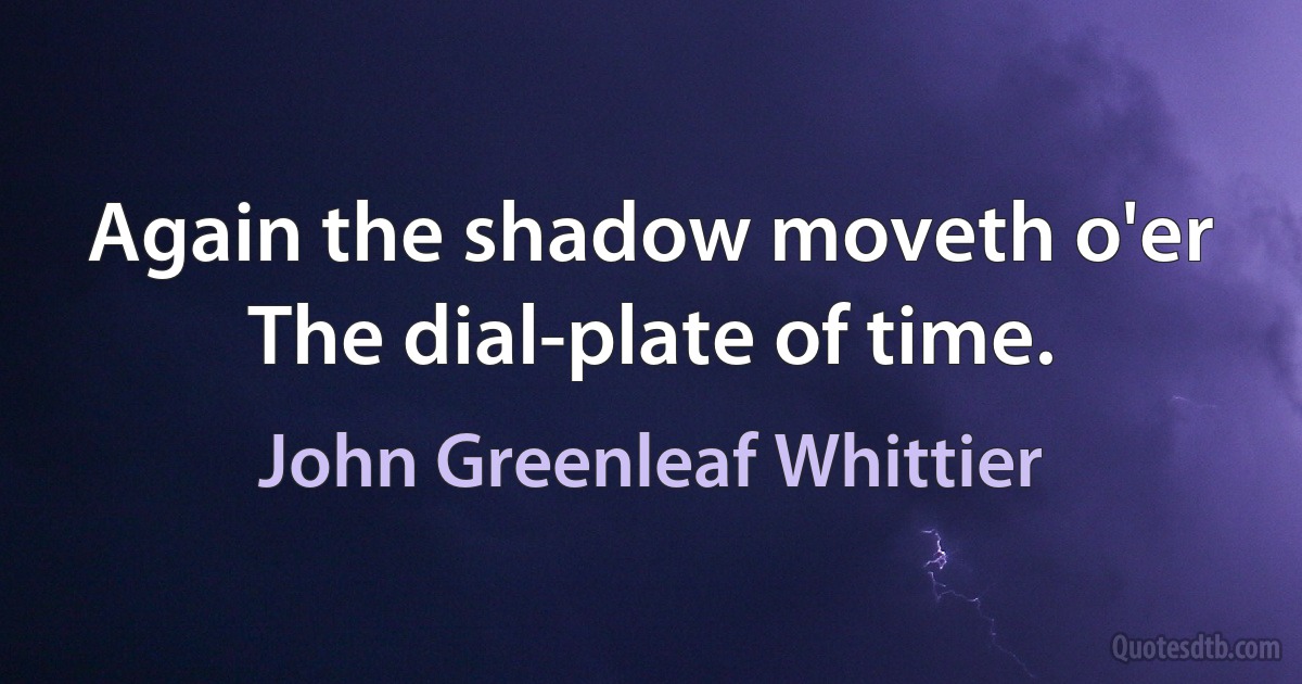 Again the shadow moveth o'er
The dial-plate of time. (John Greenleaf Whittier)