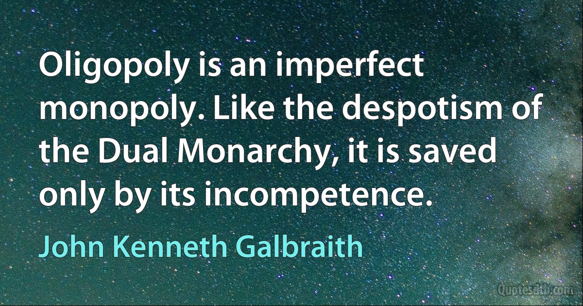 Oligopoly is an imperfect monopoly. Like the despotism of the Dual Monarchy, it is saved only by its incompetence. (John Kenneth Galbraith)