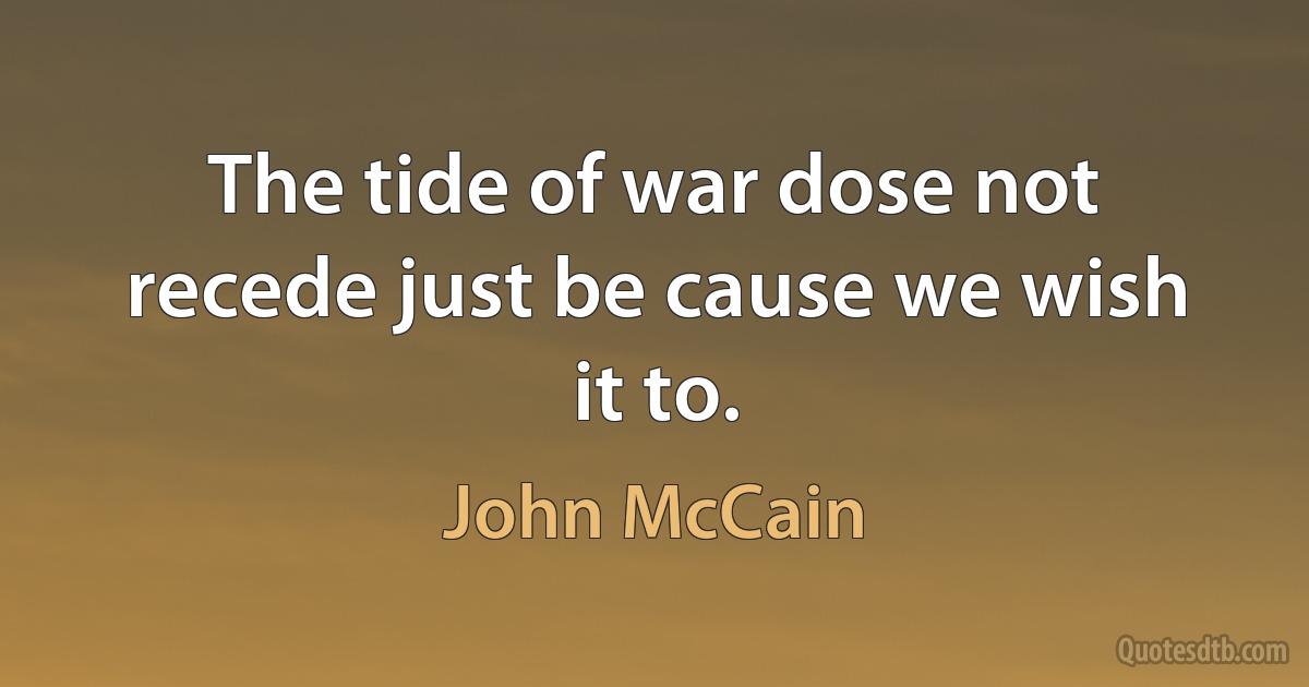 The tide of war dose not recede just be cause we wish it to. (John McCain)