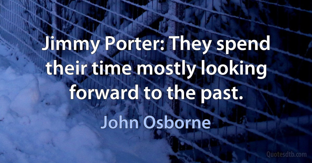 Jimmy Porter: They spend their time mostly looking forward to the past. (John Osborne)