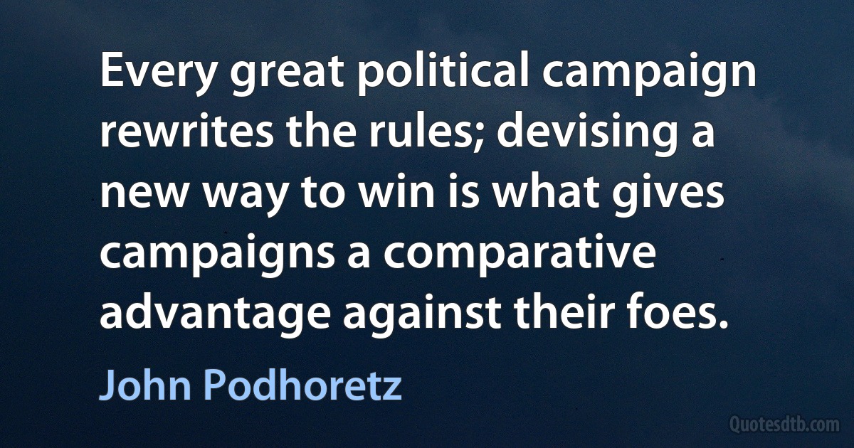 Every great political campaign rewrites the rules; devising a new way to win is what gives campaigns a comparative advantage against their foes. (John Podhoretz)