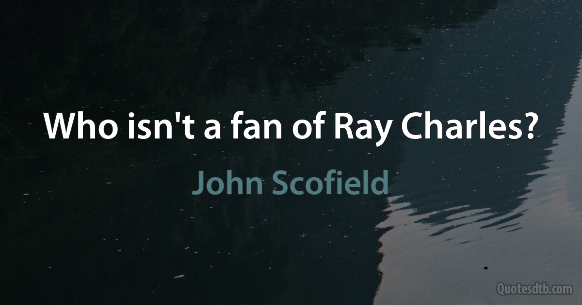 Who isn't a fan of Ray Charles? (John Scofield)