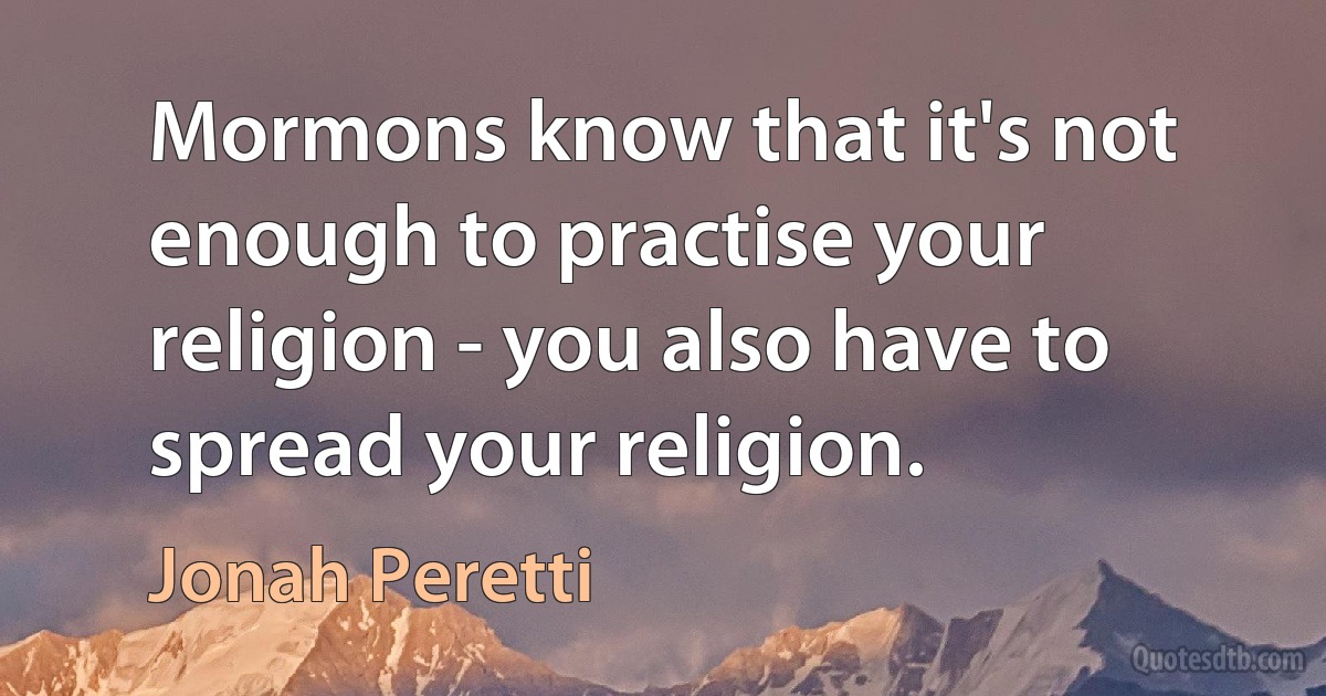 Mormons know that it's not enough to practise your religion - you also have to spread your religion. (Jonah Peretti)