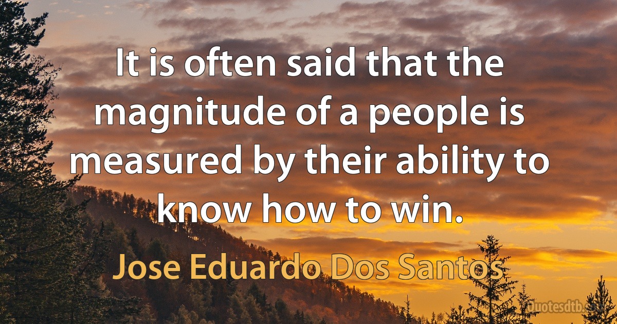 It is often said that the magnitude of a people is measured by their ability to know how to win. (Jose Eduardo Dos Santos)