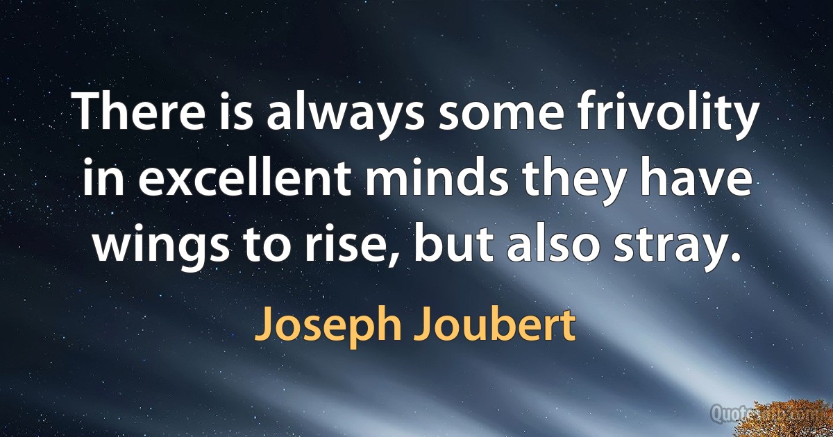 There is always some frivolity in excellent minds they have wings to rise, but also stray. (Joseph Joubert)