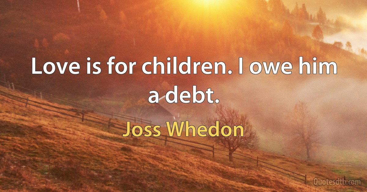 Love is for children. I owe him a debt. (Joss Whedon)