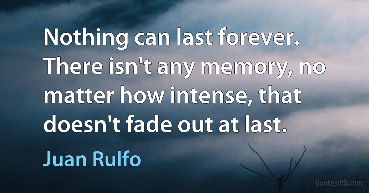 Nothing can last forever. There isn't any memory, no matter how intense, that doesn't fade out at last. (Juan Rulfo)