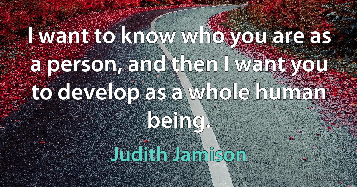 I want to know who you are as a person, and then I want you to develop as a whole human being. (Judith Jamison)