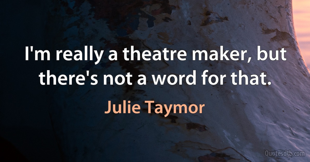 I'm really a theatre maker, but there's not a word for that. (Julie Taymor)