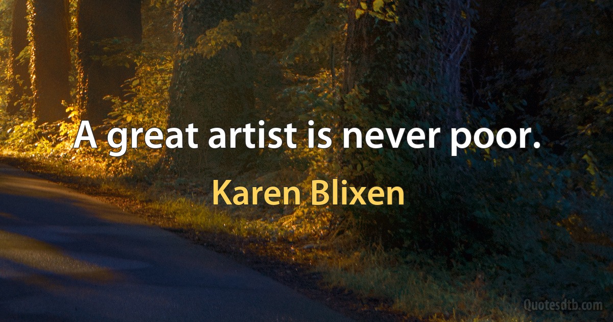 A great artist is never poor. (Karen Blixen)