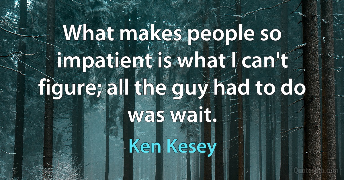 What makes people so impatient is what I can't figure; all the guy had to do was wait. (Ken Kesey)