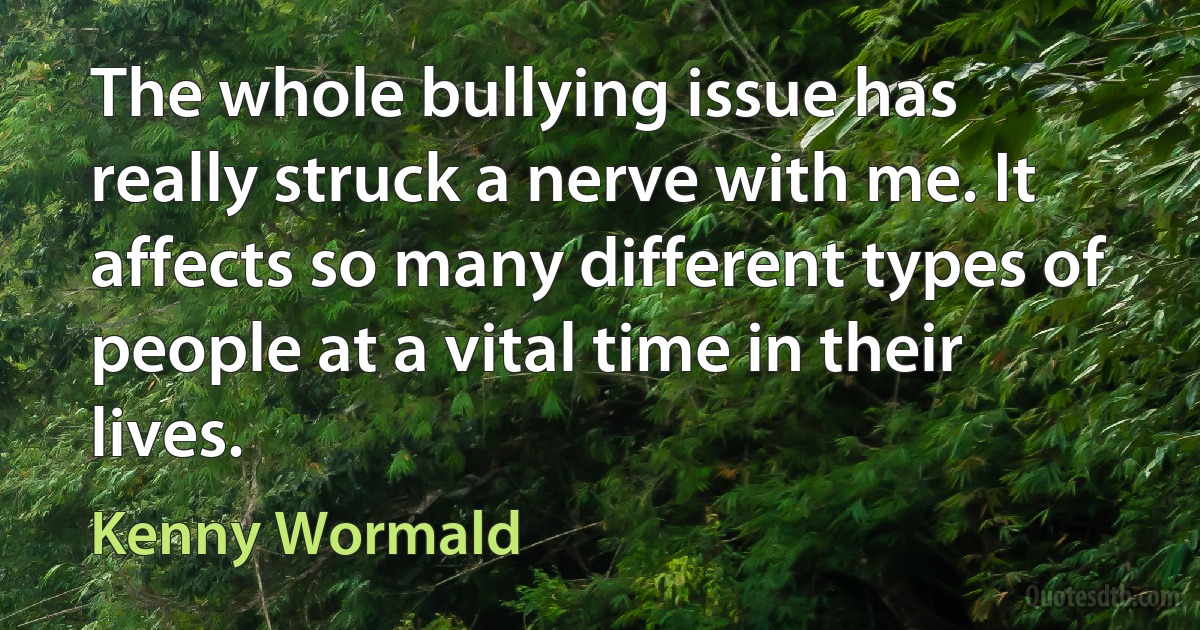 The whole bullying issue has really struck a nerve with me. It affects so many different types of people at a vital time in their lives. (Kenny Wormald)