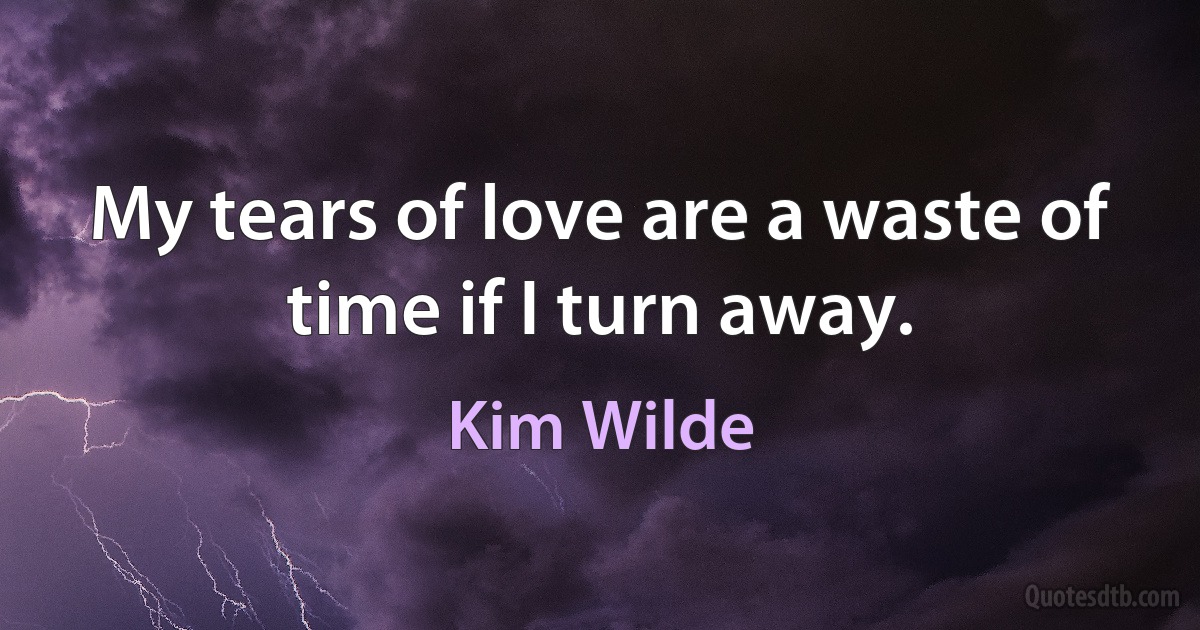 My tears of love are a waste of time if I turn away. (Kim Wilde)