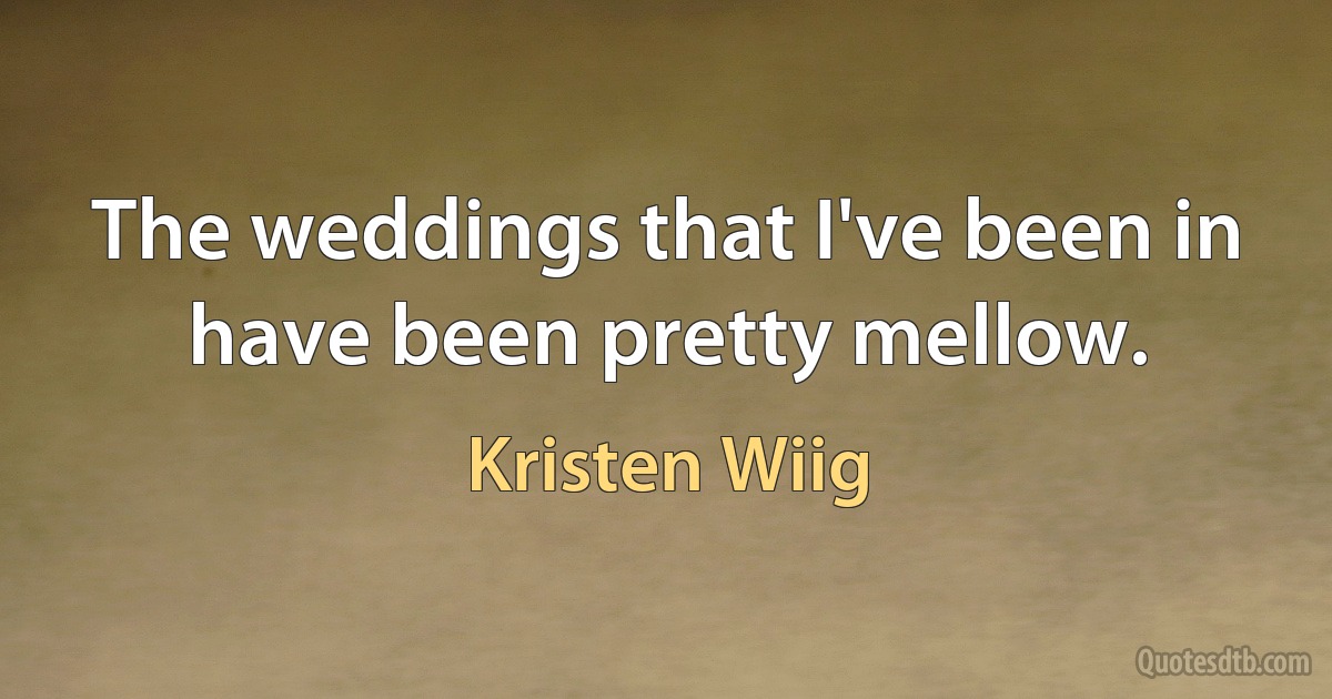 The weddings that I've been in have been pretty mellow. (Kristen Wiig)