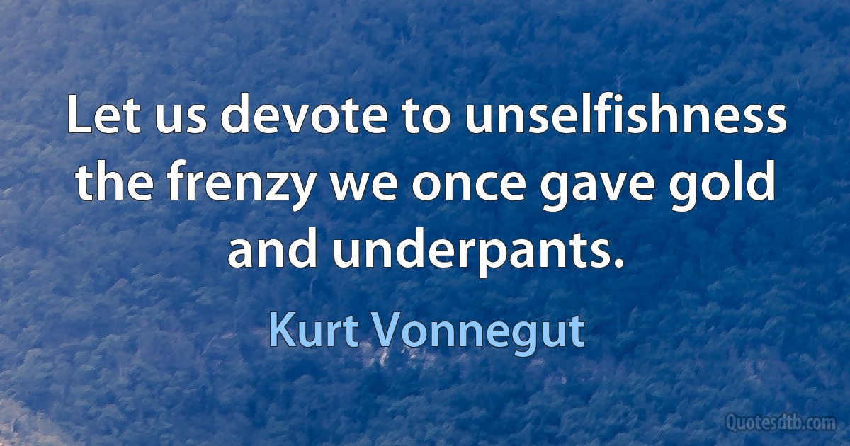 Let us devote to unselfishness the frenzy we once gave gold and underpants. (Kurt Vonnegut)