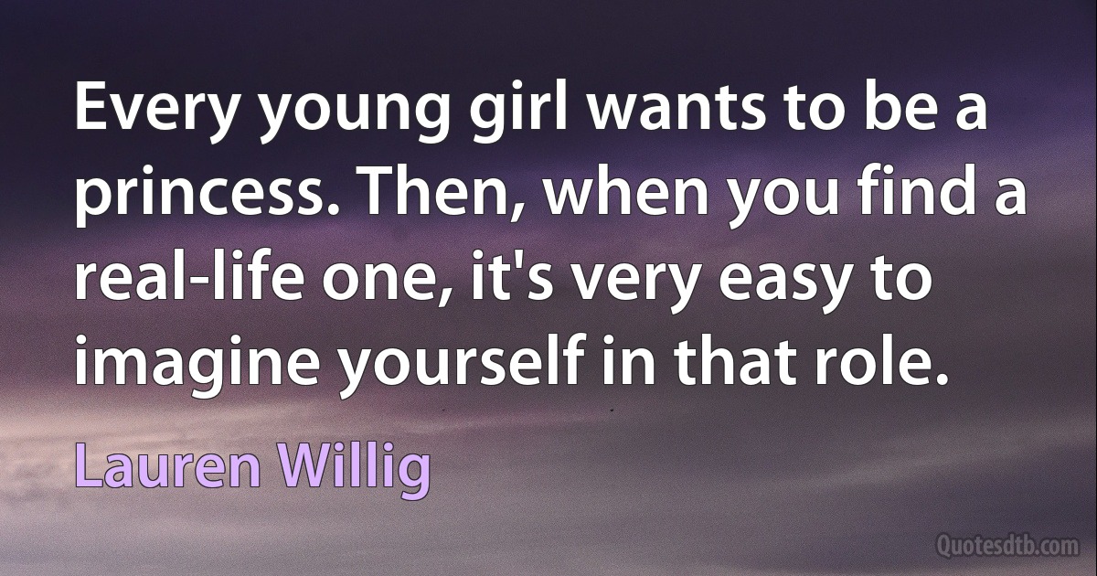 Every young girl wants to be a princess. Then, when you find a real-life one, it's very easy to imagine yourself in that role. (Lauren Willig)