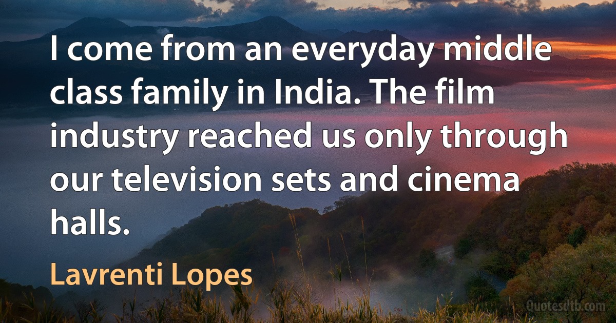 I come from an everyday middle class family in India. The film industry reached us only through our television sets and cinema halls. (Lavrenti Lopes)