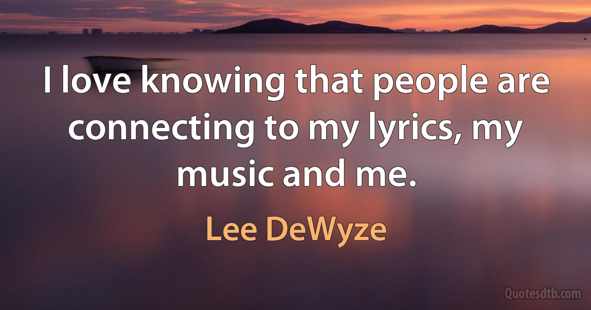 I love knowing that people are connecting to my lyrics, my music and me. (Lee DeWyze)