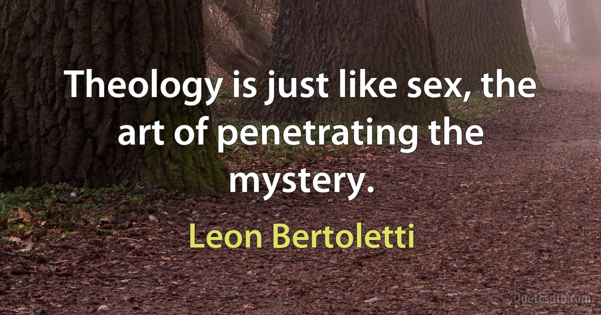 Theology is just like sex, the art of penetrating the mystery. (Leon Bertoletti)