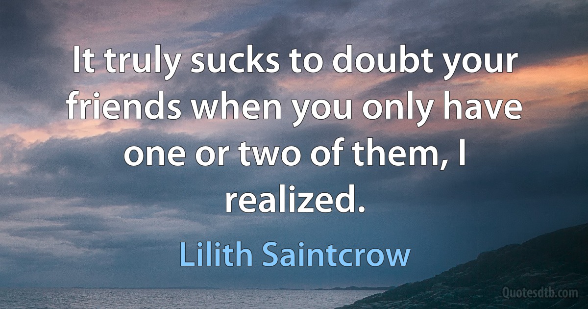 It truly sucks to doubt your friends when you only have one or two of them, I realized. (Lilith Saintcrow)