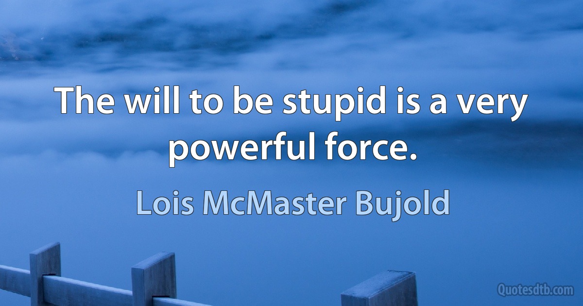 The will to be stupid is a very powerful force. (Lois McMaster Bujold)