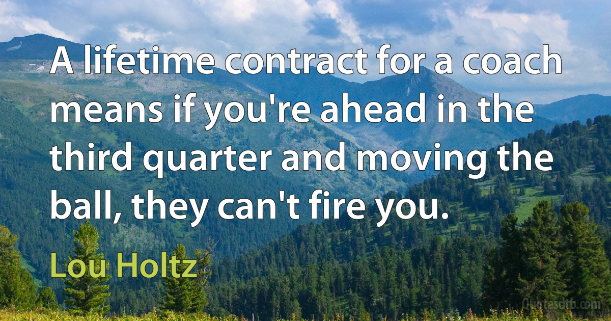 A lifetime contract for a coach means if you're ahead in the third quarter and moving the ball, they can't fire you. (Lou Holtz)