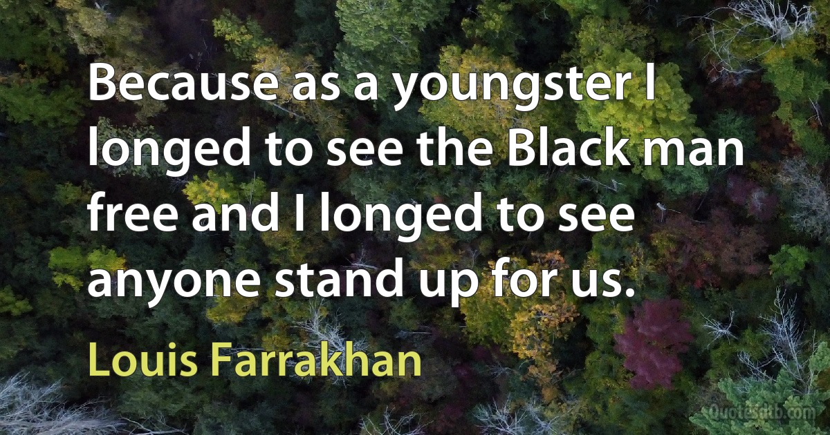 Because as a youngster I longed to see the Black man free and I longed to see anyone stand up for us. (Louis Farrakhan)