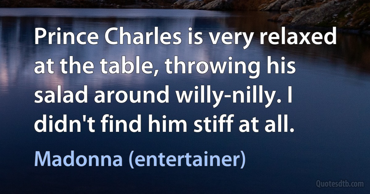 Prince Charles is very relaxed at the table, throwing his salad around willy-nilly. I didn't find him stiff at all. (Madonna (entertainer))