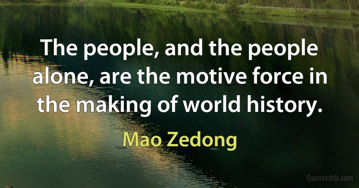 The people, and the people alone, are the motive force in the making of world history. (Mao Zedong)