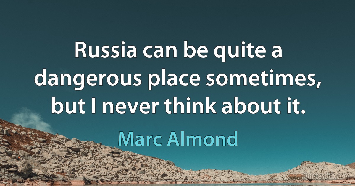 Russia can be quite a dangerous place sometimes, but I never think about it. (Marc Almond)