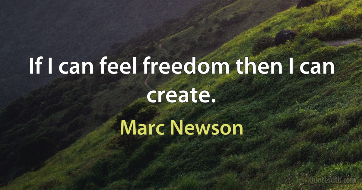 If I can feel freedom then I can create. (Marc Newson)