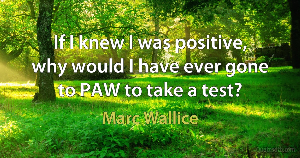 If I knew I was positive, why would I have ever gone to PAW to take a test? (Marc Wallice)