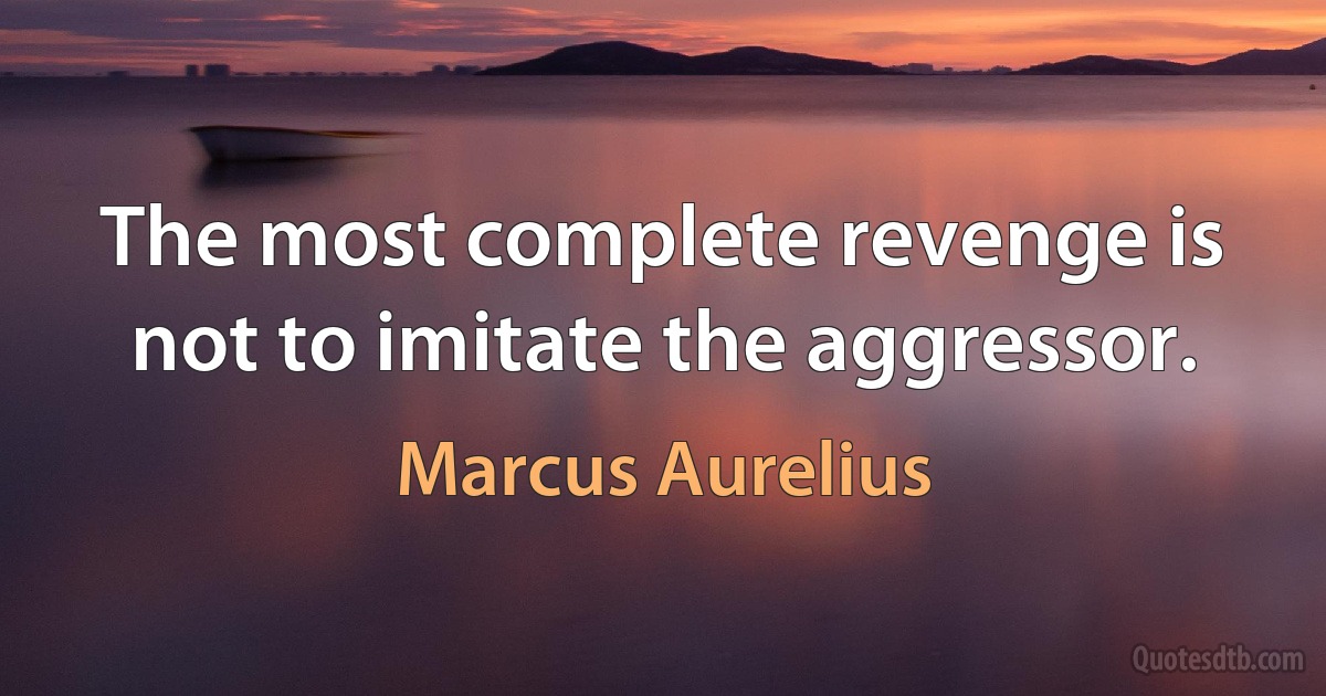 The most complete revenge is not to imitate the aggressor. (Marcus Aurelius)