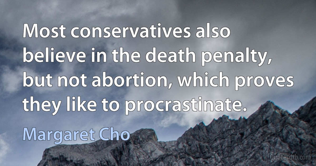 Most conservatives also believe in the death penalty, but not abortion, which proves they like to procrastinate. (Margaret Cho)